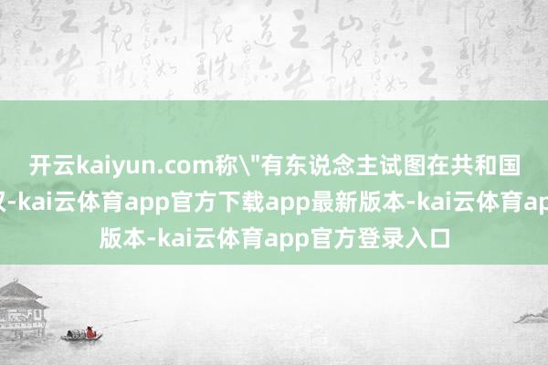 开云kaiyun.com称＂有东说念主试图在共和国河山上夺取政权-kai云体育app官方下载app最新版本-kai云体育app官方登录入口